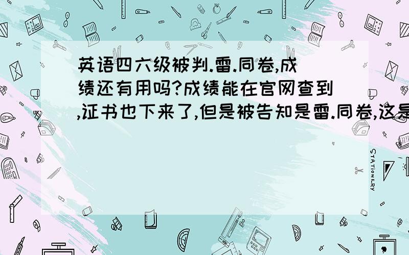 英语四六级被判.雷.同卷,成绩还有用吗?成绩能在官网查到,证书也下来了,但是被告知是雷.同卷,这是怎么回事?成绩还有用吗?