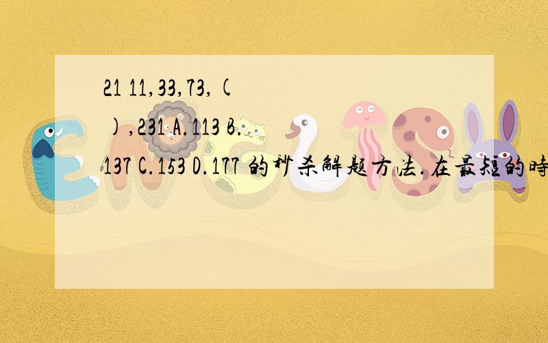 21 11,33,73,( ),231 A.113 B.137 C.153 D.177 的秒杀解题方法.在最短的时间里选出答案.