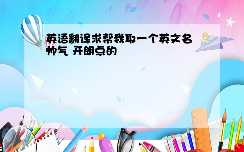 英语翻译求帮我取一个英文名 帅气 开朗点的