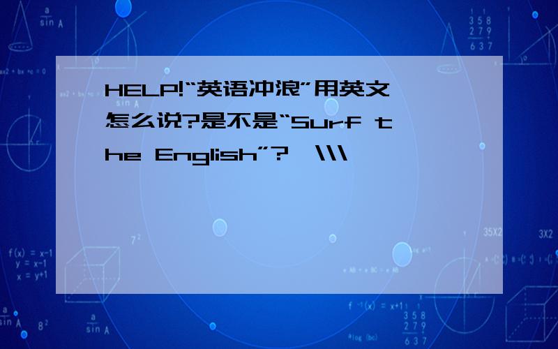 HELP!“英语冲浪”用英文怎么说?是不是“Surf the English”?>\\\