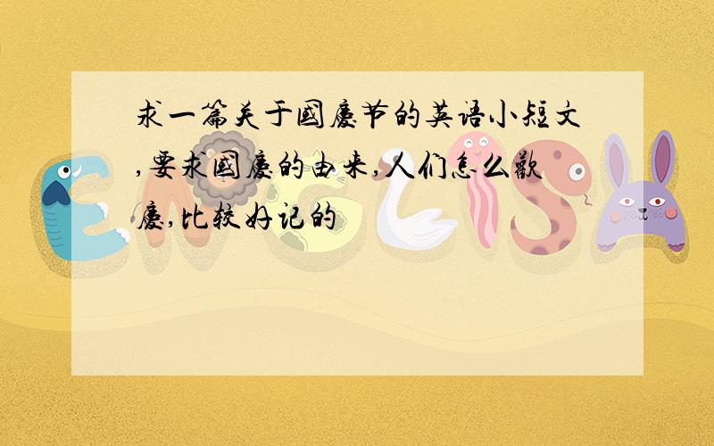 求一篇关于国庆节的英语小短文,要求国庆的由来,人们怎么欢庆,比较好记的