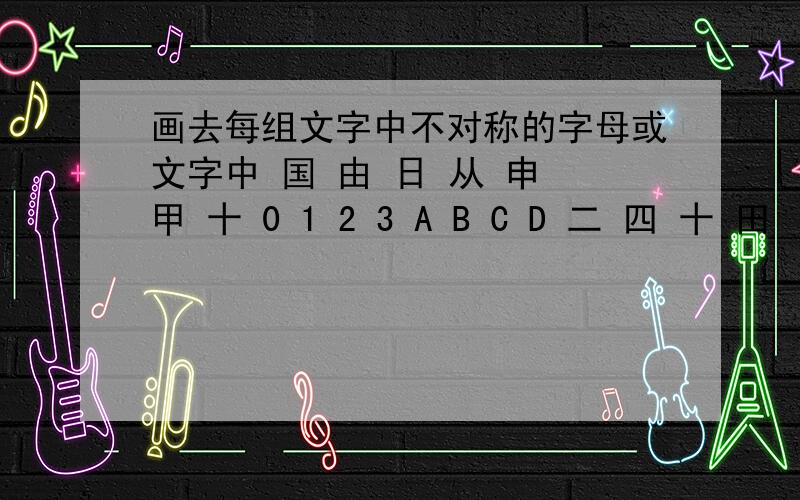 画去每组文字中不对称的字母或文字中 国 由 日 从 申 甲 十 0 1 2 3 A B C D 二 四 十 田
