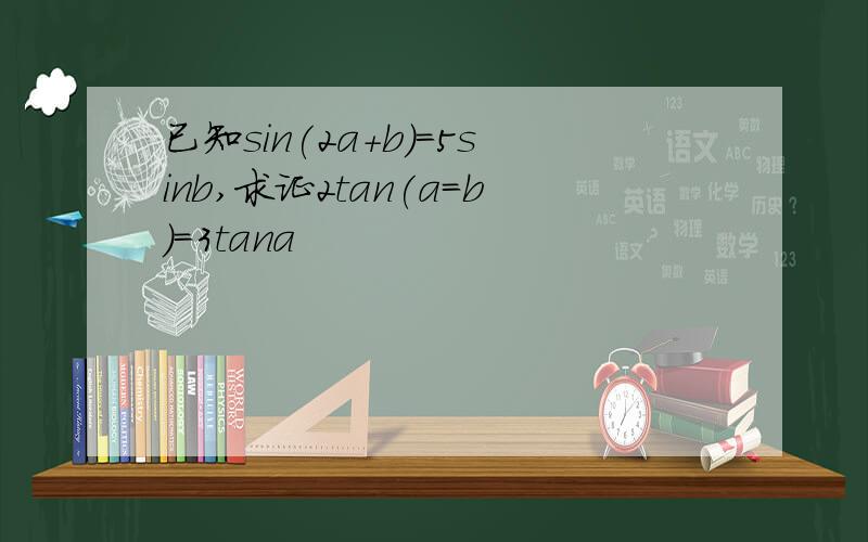 已知sin(2a+b)=5sinb,求证2tan(a=b)=3tana