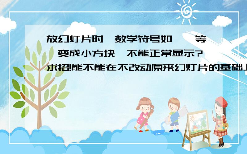 放幻灯片时,数学符号如……等,变成小方块,不能正常显示?求招!能不能在不改动原来幻灯片的基础上解决问题？