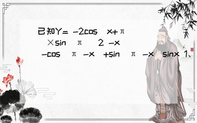 已知Y= -2cos（x+π）×sin（π\ 2 -x） -cos（π -x）+sin（π -x）sinx 1、将此函数式化简 2、求函数的值域