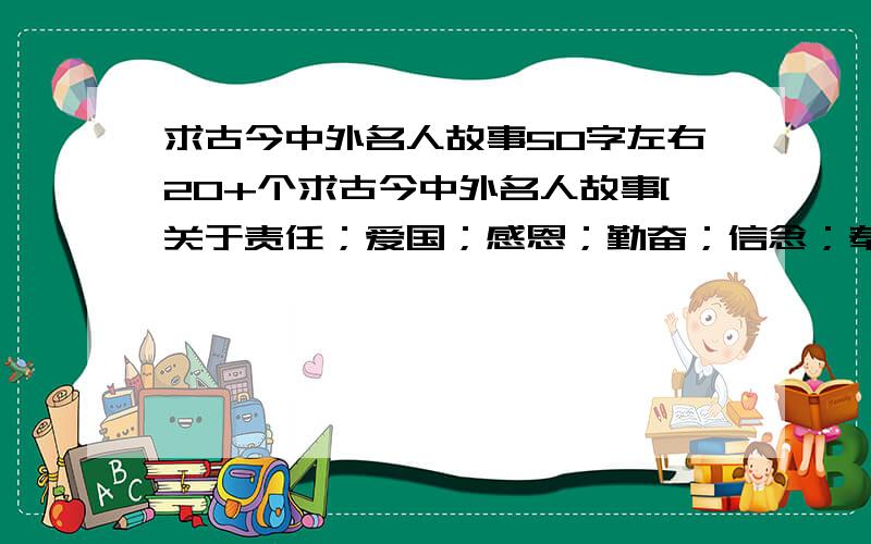 求古今中外名人故事50字左右20+个求古今中外名人故事[关于责任；爱国；感恩；勤奋；信念；奉献；诚信；宽容；坚持…]30个每个50字左右