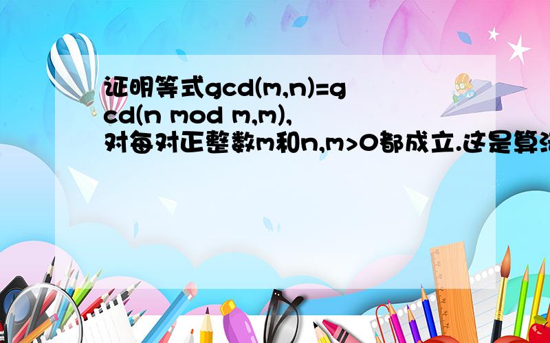 证明等式gcd(m,n)=gcd(n mod m,m),对每对正整数m和n,m>0都成立.这是算法设计与分析上的题.求大神帮忙