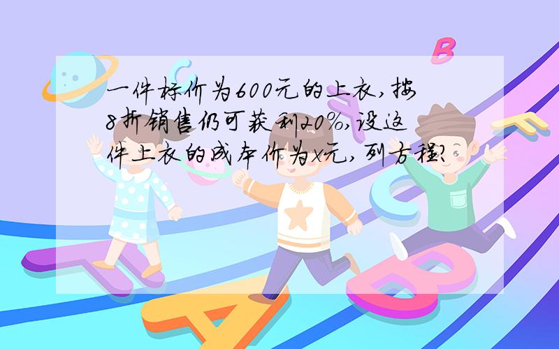 一件标价为600元的上衣,按8折销售仍可获利20%,设这件上衣的成本价为x元,列方程?