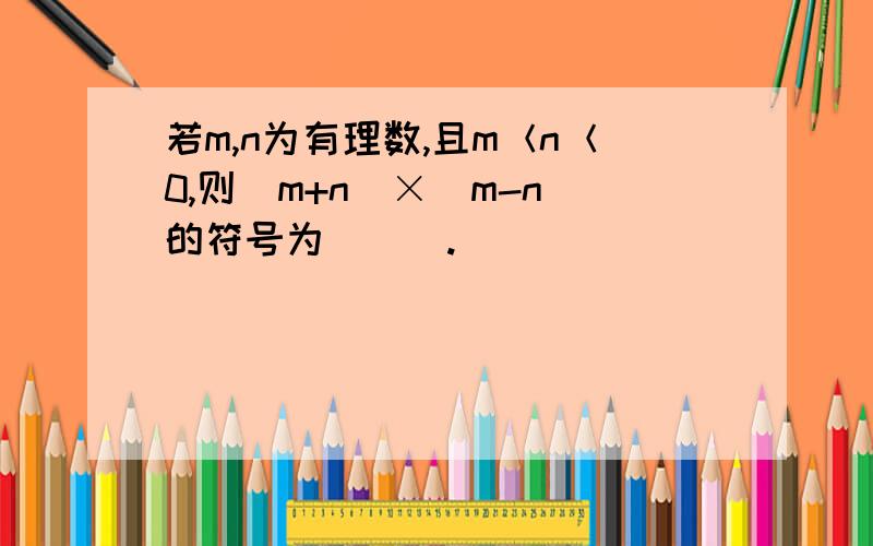 若m,n为有理数,且m＜n＜0,则（m+n）×（m-n）的符号为＿＿＿.