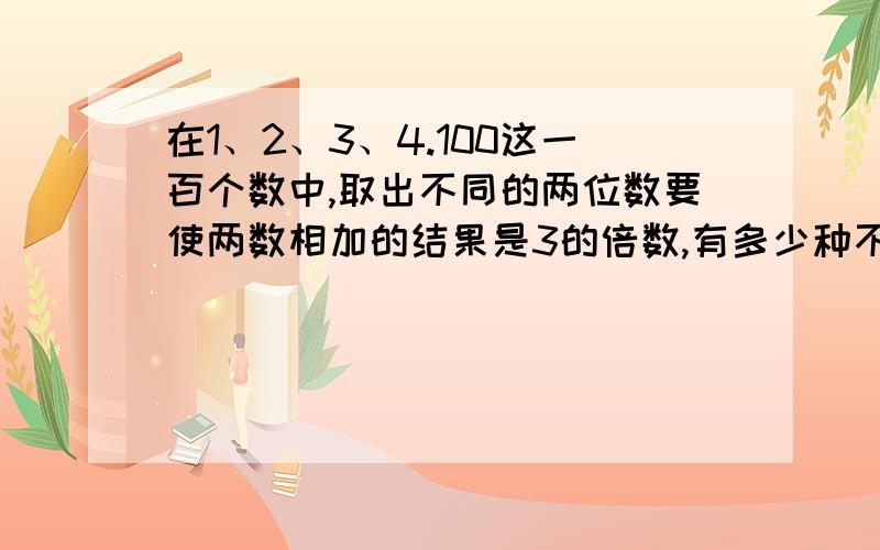 在1、2、3、4.100这一百个数中,取出不同的两位数要使两数相加的结果是3的倍数,有多少种不同的取法?