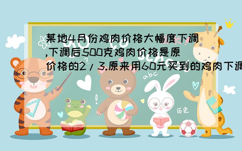 某地4月份鸡肉价格大幅度下调,下调后500克鸡肉价格是原价格的2/3.原来用60元买到的鸡肉下调后可多买1千克.鸡肉价格到4月底又开始回升.经过两个月后,鸡肉价格上调为每500克14.4元（1）求4月