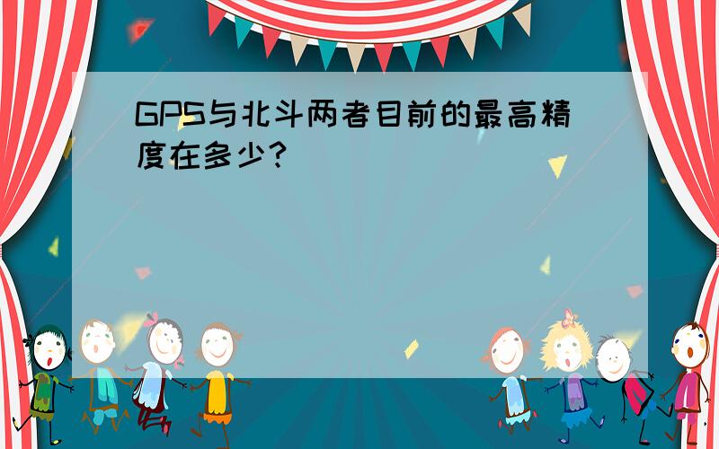 GPS与北斗两者目前的最高精度在多少?