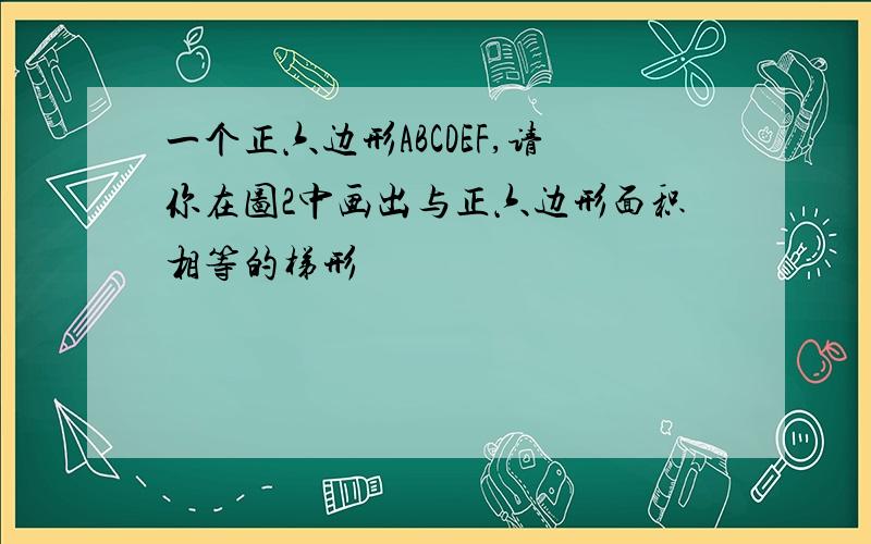 一个正六边形ABCDEF,请你在图2中画出与正六边形面积相等的梯形