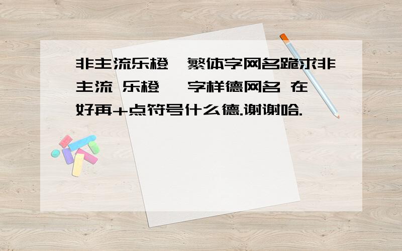 非主流乐橙丫繁体字网名跪求非主流 乐橙丫 字样德网名 在好再+点符号什么德.谢谢哈.