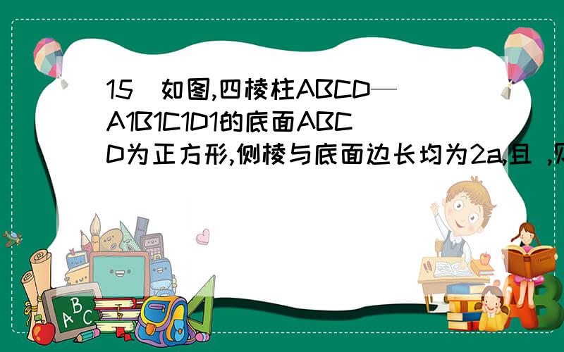 15．如图,四棱柱ABCD—A1B1C1D1的底面ABCD为正方形,侧棱与底面边长均为2a,且 ,则侧棱AA1和截面B1D1DB的距离是 .