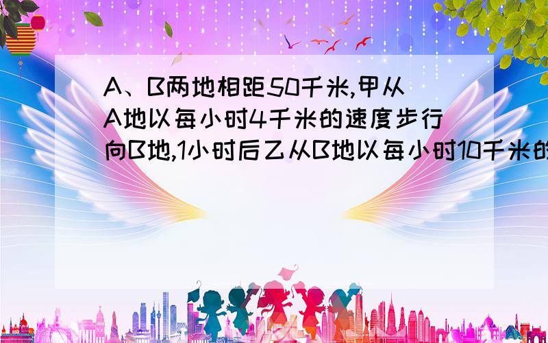 A、B两地相距50千米,甲从A地以每小时4千米的速度步行向B地,1小时后乙从B地以每小时10千米的速度骑自行车A地行驶,乙到达A地后立即返回,问乙出发几小时后在返回途中与甲相遇?