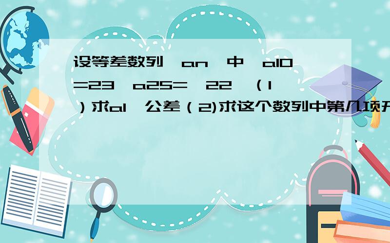 设等差数列{an}中,a10=23,a25=—22,（1）求a1、公差（2)求这个数列中第几项开始小于0?