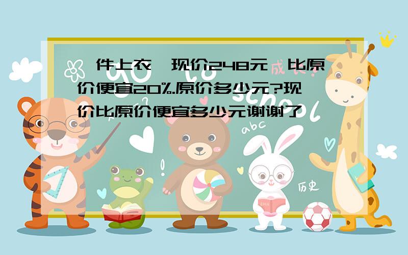 一件上衣,现价248元,比原价便宜20%.原价多少元?现价比原价便宜多少元谢谢了,