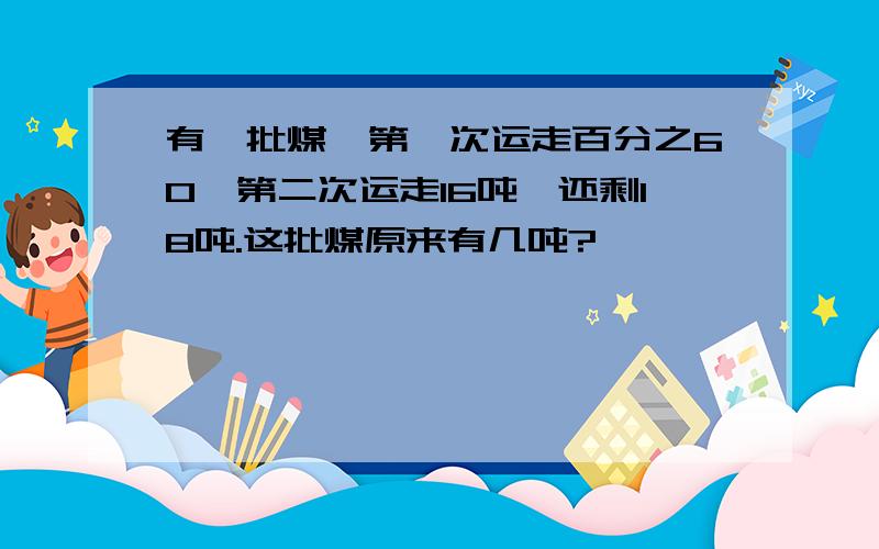 有一批煤,第一次运走百分之60,第二次运走16吨,还剩18吨.这批煤原来有几吨?