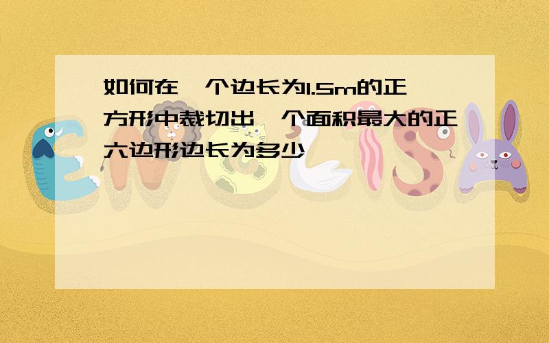 如何在一个边长为1.5m的正方形中裁切出一个面积最大的正六边形边长为多少