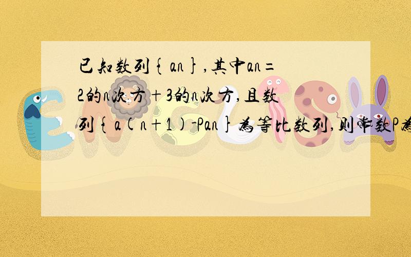 已知数列{an},其中an=2的n次方+3的n次方,且数列{a(n+1)-Pan}为等比数列,则常数P为?