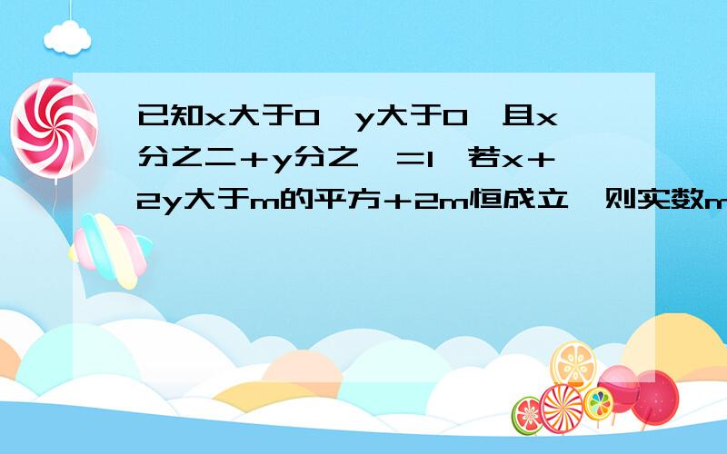 已知x大于0,y大于0,且x分之二＋y分之一＝1,若x＋2y大于m的平方＋2m恒成立,则实数m的取值范围是多少