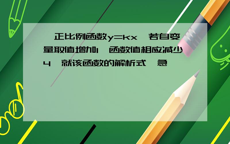 一正比例函数y=kx,若自变量取值增加1,函数值相应减少4,就该函数的解析式,急