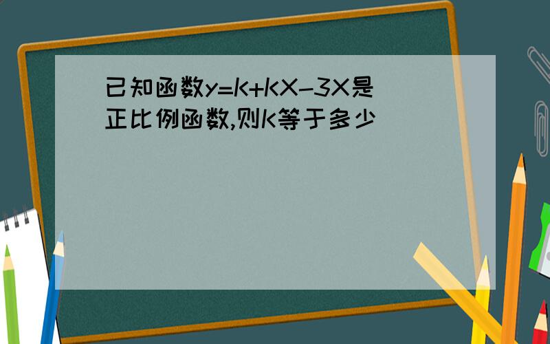 已知函数y=K+KX-3X是正比例函数,则K等于多少