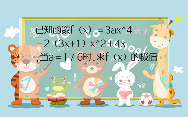 已知函数f（x）＝3ax^4－2（3x+1）x^2＋4x,当a＝1／6时,求f（x）的极值