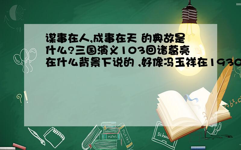 谋事在人,成事在天 的典故是什么?三国演义103回诸葛亮在什么背景下说的 ,好像冯玉祥在1930年的中原大战也叹息过,那位说一下,我演讲有急用,拜谢,比如什么地方啦,什么事件拉,