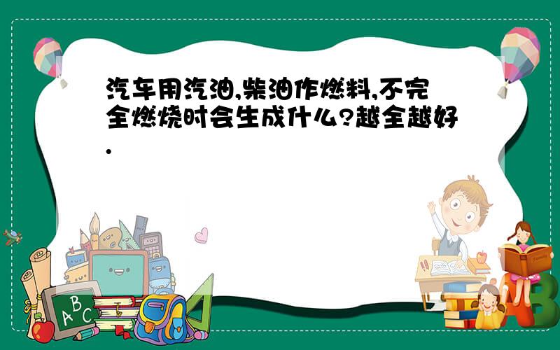 汽车用汽油,柴油作燃料,不完全燃烧时会生成什么?越全越好.