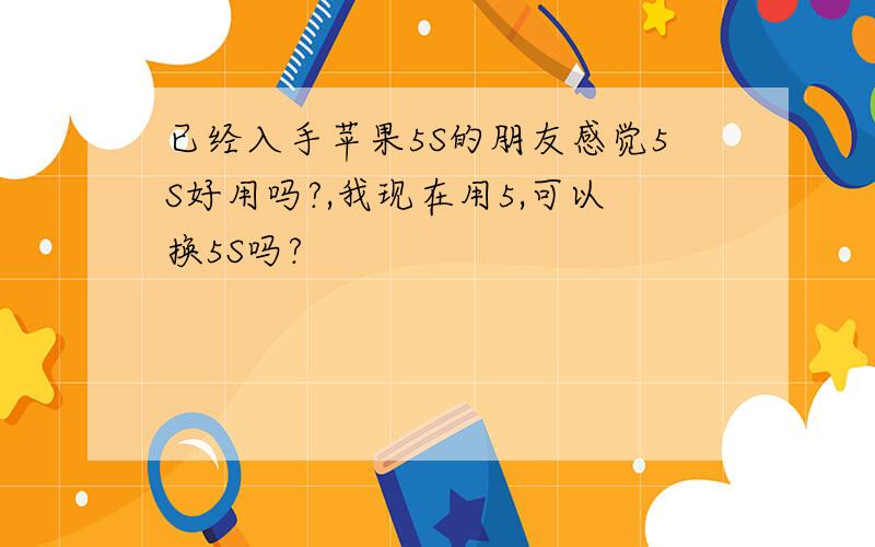 已经入手苹果5S的朋友感觉5S好用吗?,我现在用5,可以换5S吗?