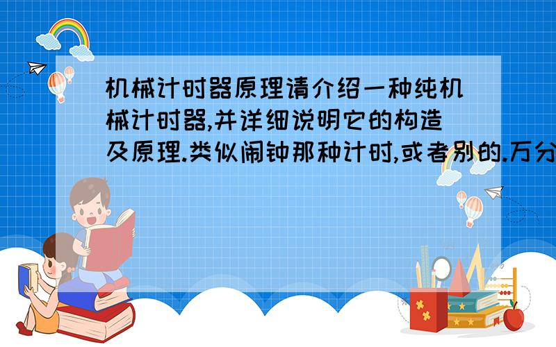 机械计时器原理请介绍一种纯机械计时器,并详细说明它的构造及原理.类似闹钟那种计时,或者别的.万分感谢!那个图打不开,能解释得具体一点吗?这方面我没有什么基础.（就是具体的构造）