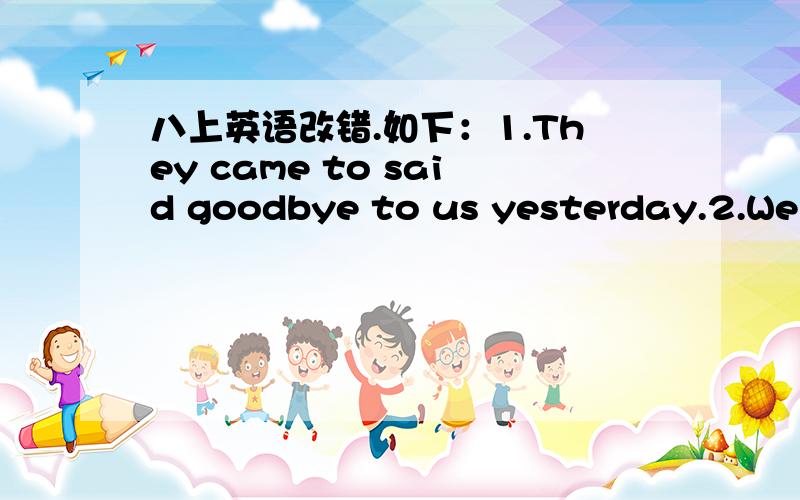 八上英语改错.如下：1.They came to said goodbye to us yesterday.2.We start the meeting at 9.00and finished it at 10.00.3.What did you after supper?4.he often asks his robot to help .