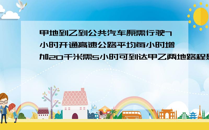 甲地到乙到公共汽车原需行驶7小时开通高速公路平均每小时增加20千米需5小时可到达甲乙两地路程是?