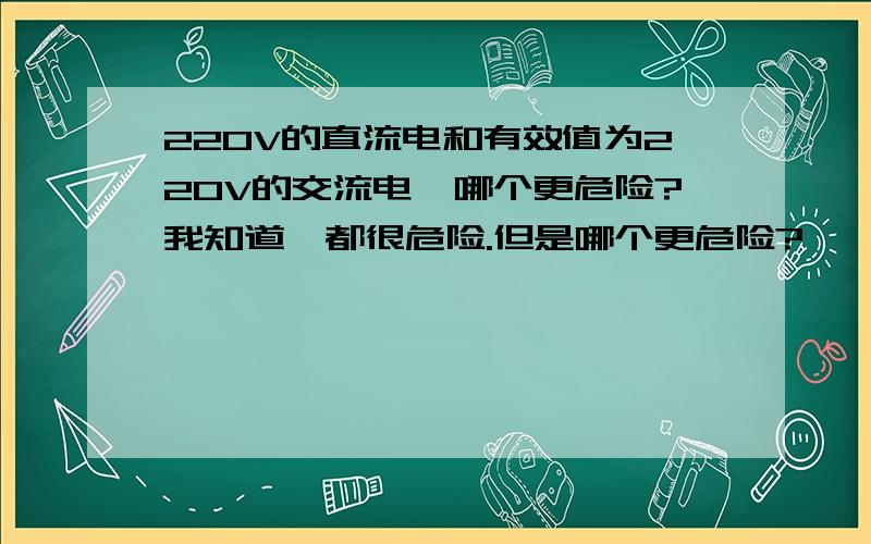 220V的直流电和有效值为220V的交流电,哪个更危险?我知道,都很危险.但是哪个更危险?