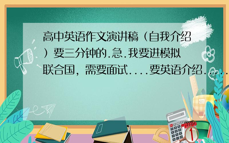 高中英语作文演讲稿（自我介绍）要三分钟的.急.我要进模拟联合国，需要面试....要英语介绍........三分钟啊......长点.....自我介绍......看着写