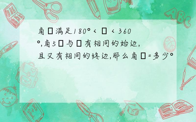 角α满足180°＜α＜360°,角5α与α有相同的始边,且又有相同的终边,那么角α=多少°