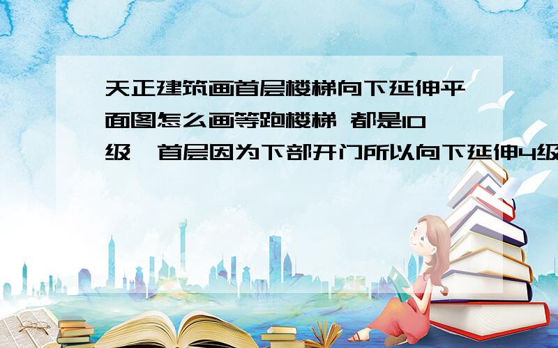 天正建筑画首层楼梯向下延伸平面图怎么画等跑楼梯 都是10级  首层因为下部开门所以向下延伸4级 但是用天正怎么画平面图 让剖面图能直接显示成我铅笔画的简易的这样 内外高差450mm