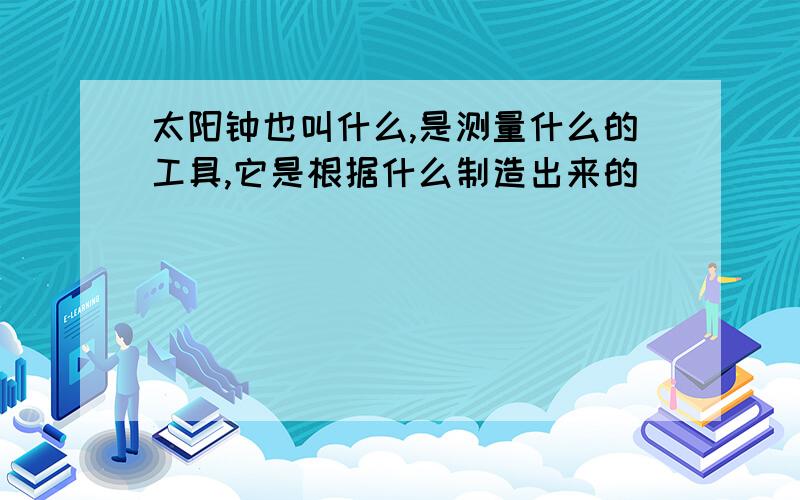 太阳钟也叫什么,是测量什么的工具,它是根据什么制造出来的