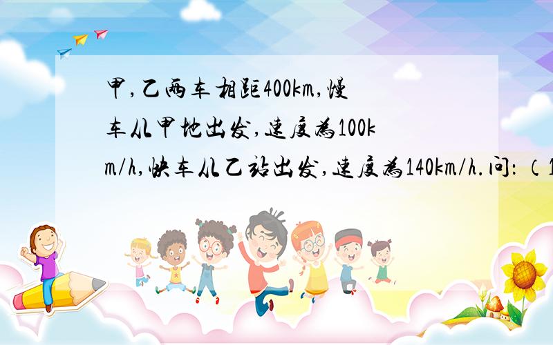 甲,乙两车相距400km,慢车从甲地出发,速度为100km/h,快车从乙站出发,速度为140km/h.问： （1） 两车.........相向而行，慢车先开24分，快车行驶所长时间两车相遇？（2） 两车同时开出，同向而行