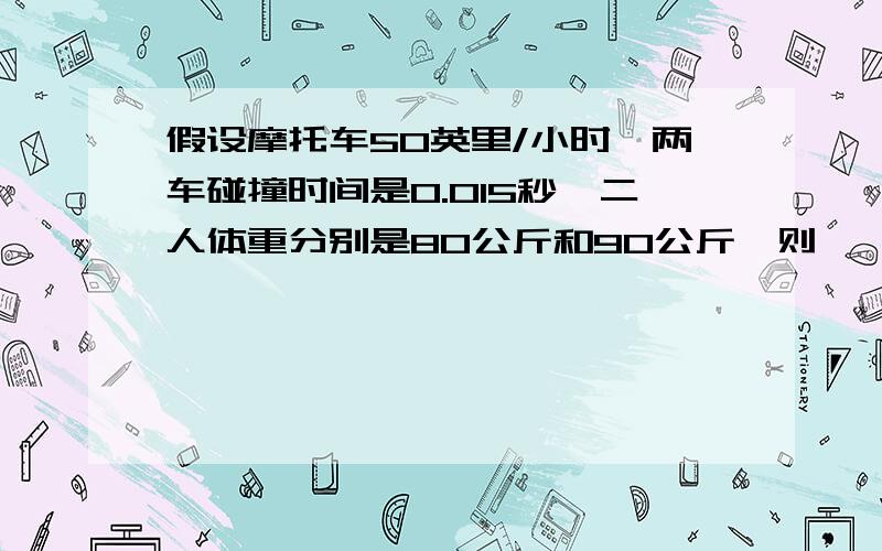 假设摩托车50英里/小时,两车碰撞时间是0.015秒,二人体重分别是80公斤和90公斤,则