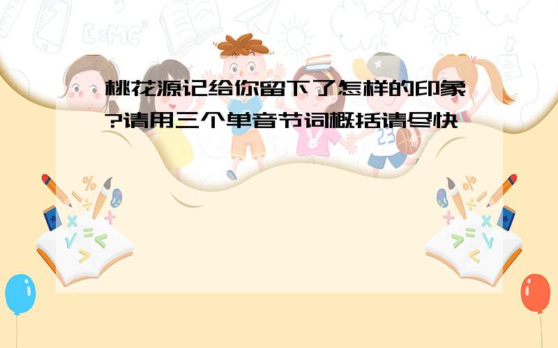 桃花源记给你留下了怎样的印象?请用三个单音节词概括请尽快