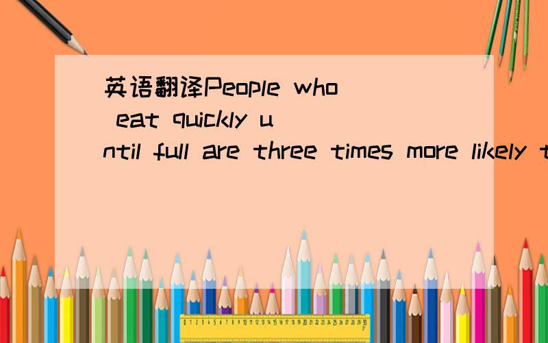 英语翻译People who eat quickly until full are three times more likely to be overweight,a problem exacerbated by the availability of fast food and the decline of orderly dining habits,Japanese researchers said on sunday.The findings,published in t