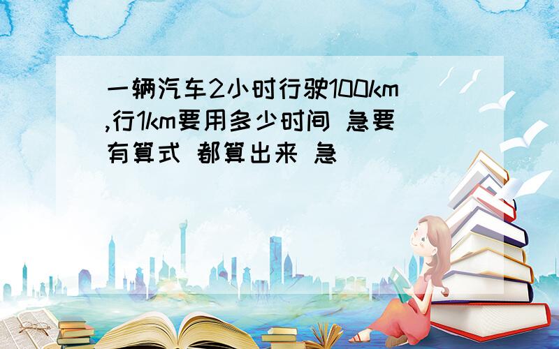 一辆汽车2小时行驶100km,行1km要用多少时间 急要有算式 都算出来 急