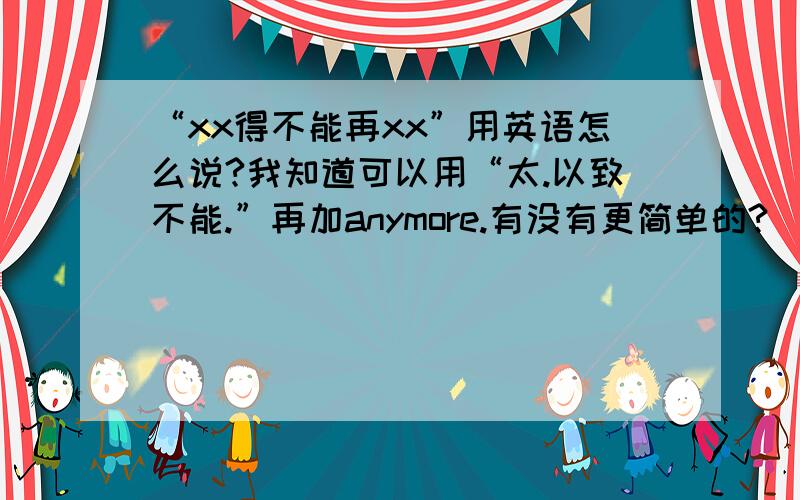 “xx得不能再xx”用英语怎么说?我知道可以用“太.以致不能.”再加anymore.有没有更简单的?