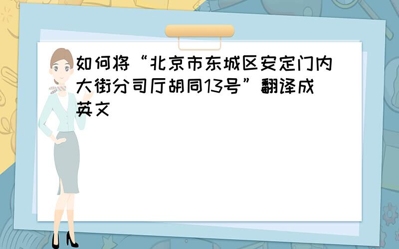 如何将“北京市东城区安定门内大街分司厅胡同13号”翻译成英文