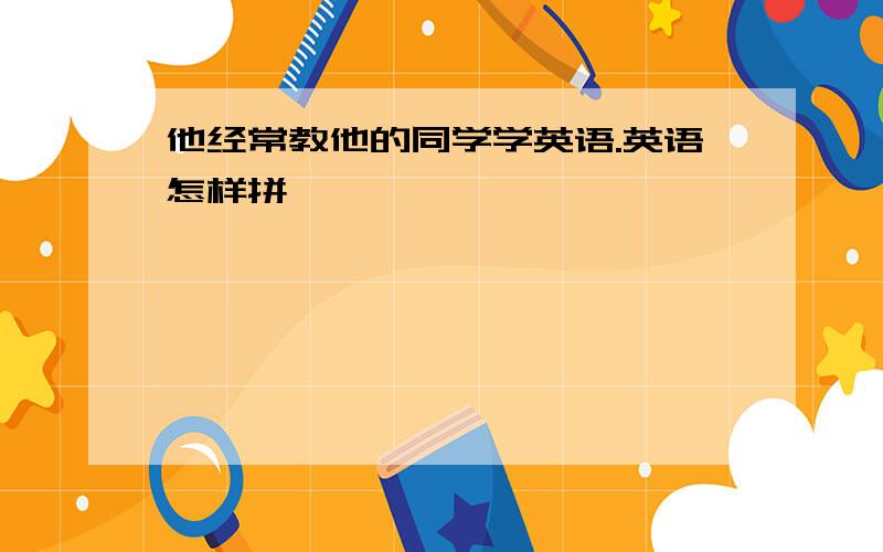 他经常教他的同学学英语.英语怎样拼