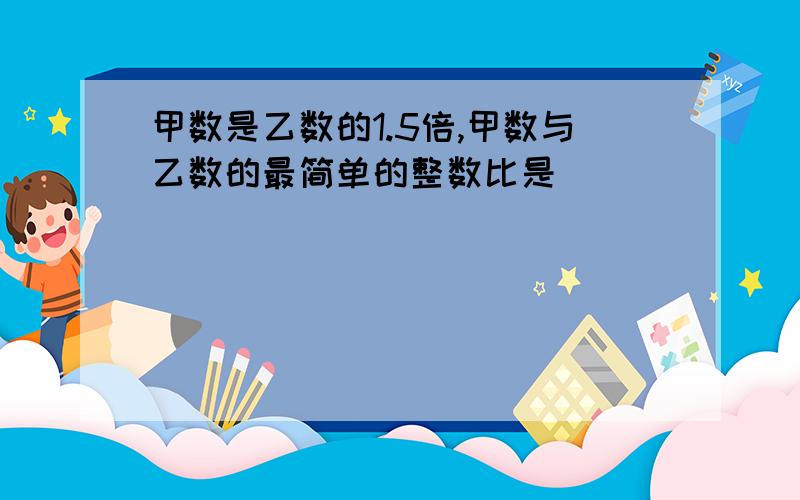 甲数是乙数的1.5倍,甲数与乙数的最简单的整数比是（）