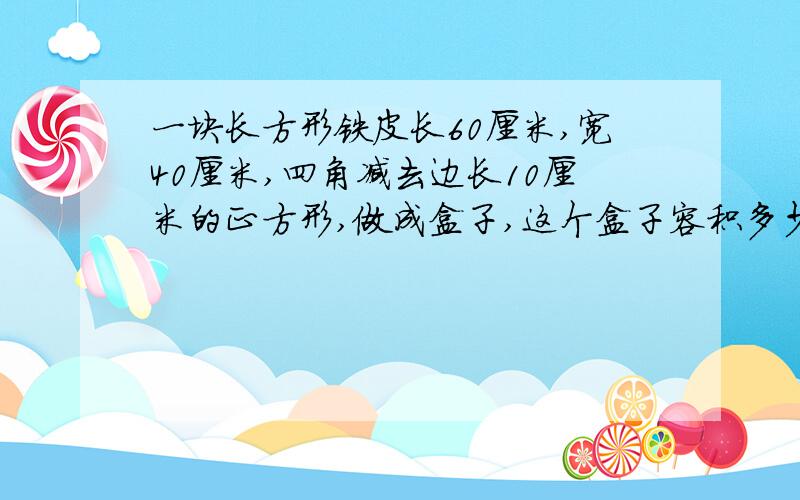 一块长方形铁皮长60厘米,宽40厘米,四角减去边长10厘米的正方形,做成盒子,这个盒子容积多少立方厘米.